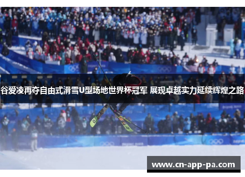 谷爱凌再夺自由式滑雪U型场地世界杯冠军 展现卓越实力延续辉煌之路 谷爱凌再夺自由式滑雪U型场地世界杯冠军 展现卓越实力延续辉煌之路