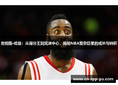 詹姆斯·哈登:从得分王到风波中心,揭秘NBA复杂巨星的成长与转折 詹姆斯·哈登:从得分王到风波中心,揭秘NBA复杂巨星的成长与转折