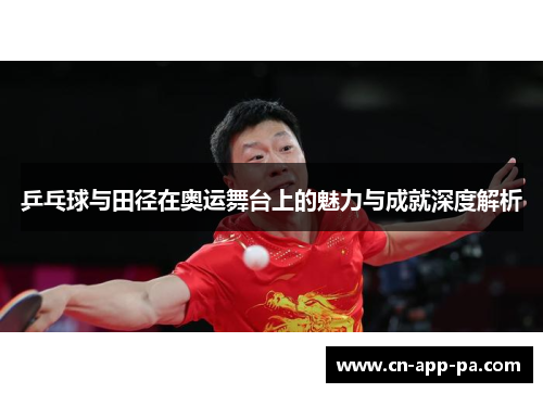 乒乓球与田径在奥运舞台上的魅力与成就深度解析 乒乓球与田径在奥运舞台上的魅力与成就深度解析