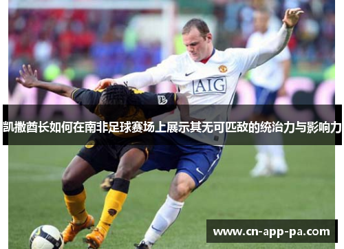 凯撒酋长如何在南非足球赛场上展示其无可匹敌的统治力与影响力