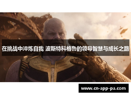 在挑战中淬炼自我 波斯特科格鲁的领导智慧与成长之路 在挑战中淬炼自我 波斯特科格鲁的领导智慧与成长之路