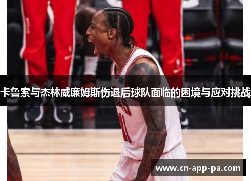 卡鲁索与杰林威廉姆斯伤退后球队面临的困境与应对挑战 卡鲁索与杰林威廉姆斯伤退后球队面临的困境与应对挑战