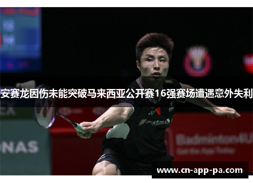 安赛龙因伤未能突破马来西亚公开赛16强赛场遭遇意外失利 安赛龙因伤未能突破马来西亚公开赛16强赛场遭遇意外失利
