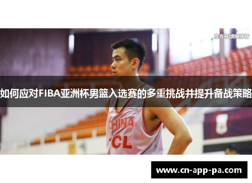 如何应对FIBA亚洲杯男篮入选赛的多重挑战并提升备战策略 如何应对FIBA亚洲杯男篮入选赛的多重挑战并提升备战策略