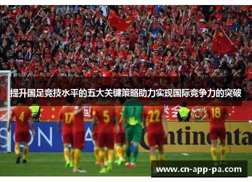 提升国足竞技水平的五大关键策略助力实现国际竞争力的突破 提升国足竞技水平的五大关键策略助力实现国际竞争力的突破