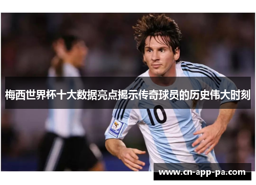 梅西世界杯十大数据亮点揭示传奇球员的历史伟大时刻 梅西世界杯十大数据亮点揭示传奇球员的历史伟大时刻