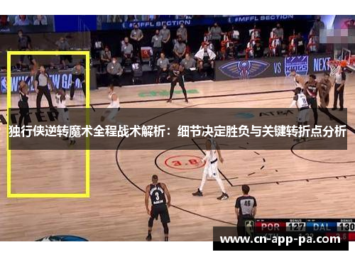 独行侠逆转魔术全程战术解析:细节决定胜负与关键转折点分析 独行侠逆转魔术全程战术解析:细节决定胜负与关键转折点分析
