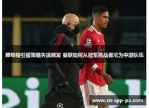 滕哈格引援策略失误频发 曼联如何从冠军挑战者沦为中游队伍 滕哈格引援策略失误频发 曼联如何从冠军挑战者沦为中游队伍