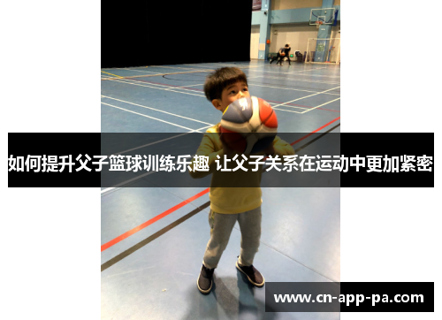 如何提升父子篮球训练乐趣 让父子关系在运动中更加紧密 如何提升父子篮球训练乐趣 让父子关系在运动中更加紧密