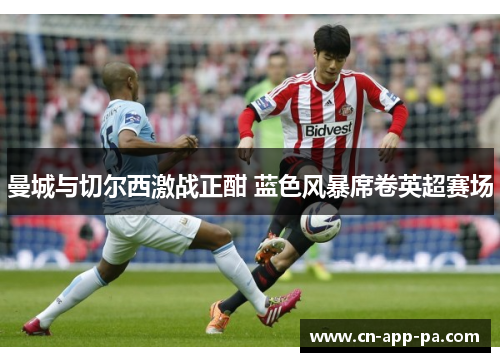 曼城与切尔西激战正酣 蓝色风暴席卷英超赛场 曼城与切尔西激战正酣 蓝色风暴席卷英超赛场