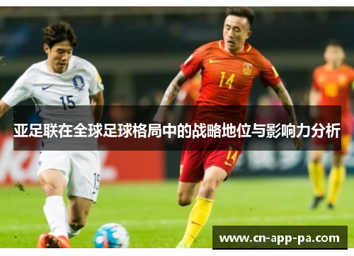 亚足联在全球足球格局中的战略地位与影响力分析 亚足联在全球足球格局中的战略地位与影响力分析
