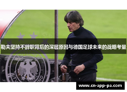勒夫坚持不辞职背后的深层原因与德国足球未来的战略考量