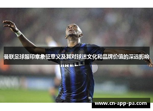 曼联足球服印章象征意义及其对球迷文化和品牌价值的深远影响 曼联足球服印章象征意义及其对球迷文化和品牌价值的深远影响