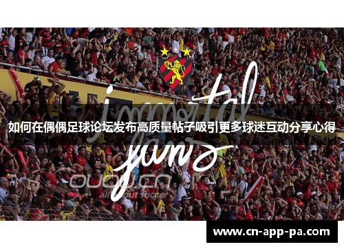如何在偶偶足球论坛发布高质量帖子吸引更多球迷互动分享心得 如何在偶偶足球论坛发布高质量帖子吸引更多球迷互动分享心得