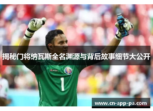 揭秘门将纳瓦斯全名渊源与背后故事细节大公开 揭秘门将纳瓦斯全名渊源与背后故事细节大公开