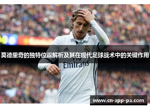 莫德里奇的独特位置解析及其在现代足球战术中的关键作用