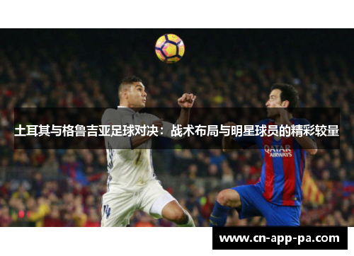 土耳其与格鲁吉亚足球对决:战术布局与明星球员的精彩较量 土耳其与格鲁吉亚足球对决:战术布局与明星球员的精彩较量