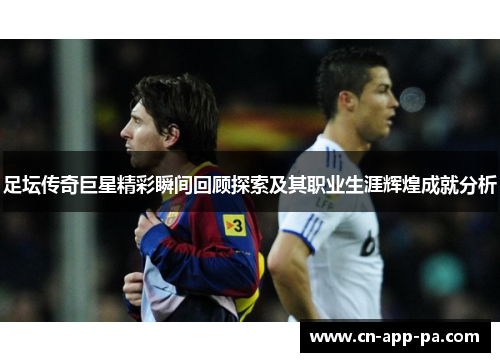 足坛传奇巨星精彩瞬间回顾探索及其职业生涯辉煌成就分析 足坛传奇巨星精彩瞬间回顾探索及其职业生涯辉煌成就分析