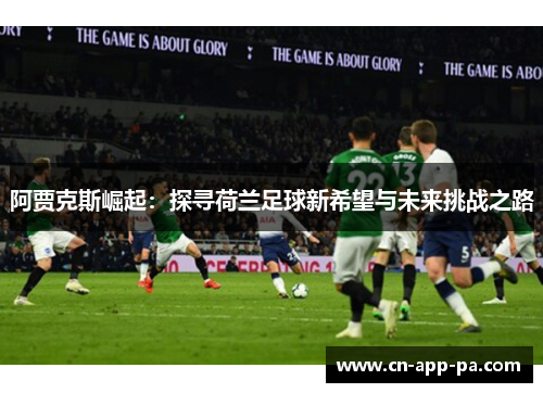 阿贾克斯崛起:探寻荷兰足球新希望与未来挑战之路 阿贾克斯崛起:探寻荷兰足球新希望与未来挑战之路