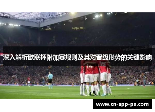深入解析欧联杯附加赛规则及其对晋级形势的关键影响