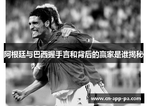阿根廷与巴西握手言和背后的赢家是谁揭秘