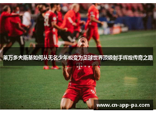 莱万多夫斯基如何从无名少年蜕变为足球世界顶级射手辉煌传奇之路