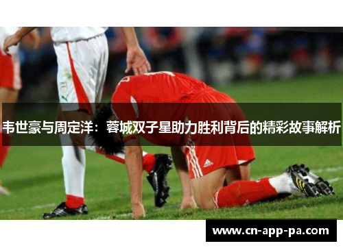 韦世豪与周定洋：蓉城双子星助力胜利背后的精彩故事解析