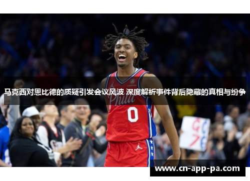 马克西对恩比德的质疑引发会议风波 深度解析事件背后隐藏的真相与纷争