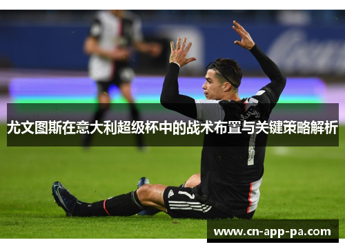 尤文图斯在意大利超级杯中的战术布置与关键策略解析