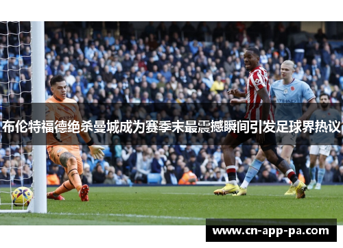 布伦特福德绝杀曼城成为赛季末最震撼瞬间引发足球界热议