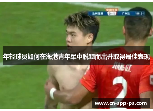 年轻球员如何在海港青年军中脱颖而出并取得最佳表现