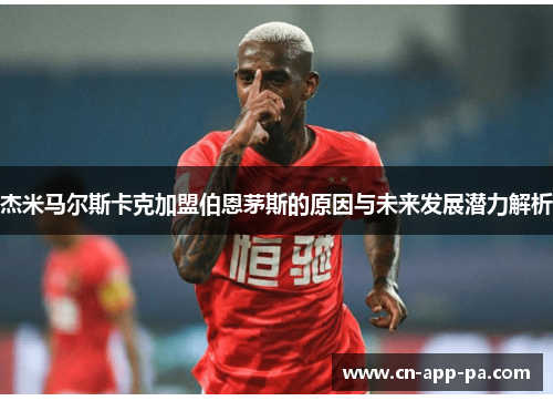 杰米马尔斯卡克加盟伯恩茅斯的原因与未来发展潜力解析 杰米马尔斯卡克加盟伯恩茅斯的原因与未来发展潜力解析