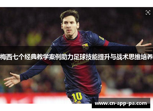 梅西七个经典教学案例助力足球技能提升与战术思维培养 梅西七个经典教学案例助力足球技能提升与战术思维培养