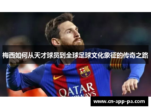 梅西如何从天才球员到全球足球文化象征的传奇之路