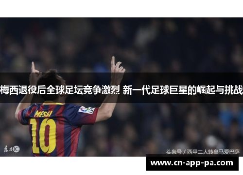 梅西退役后全球足坛竞争激烈 新一代足球巨星的崛起与挑战 梅西退役后全球足坛竞争激烈 新一代足球巨星的崛起与挑战