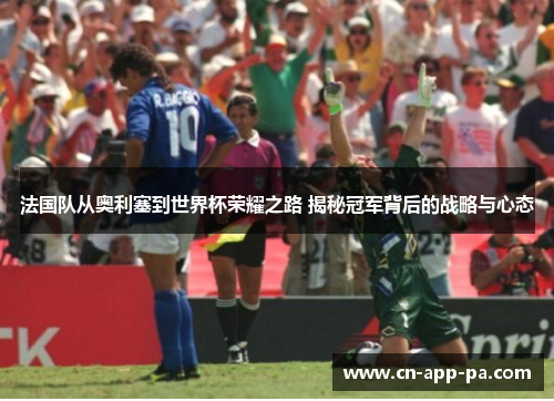 法国队从奥利塞到世界杯荣耀之路 揭秘冠军背后的战略与心态 法国队从奥利塞到世界杯荣耀之路 揭秘冠军背后的战略与心态