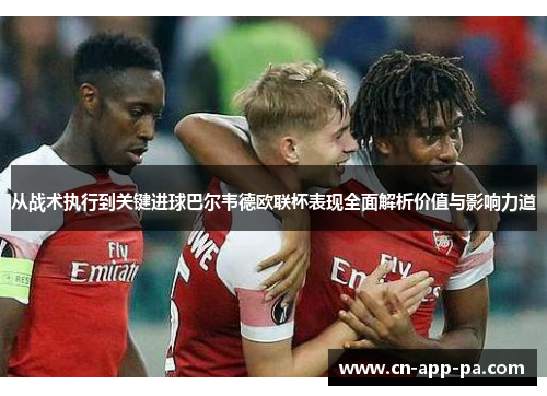 从战术执行到关键进球巴尔韦德欧联杯表现全面解析价值与影响力道 从战术执行到关键进球巴尔韦德欧联杯表现全面解析价值与影响力道