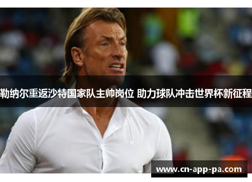 勒纳尔重返沙特国家队主帅岗位 助力球队冲击世界杯新征程