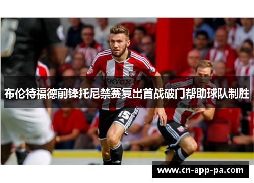 布伦特福德前锋托尼禁赛复出首战破门帮助球队制胜