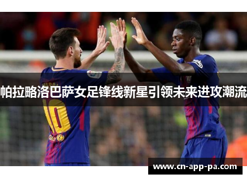 帕拉略洛巴萨女足锋线新星引领未来进攻潮流