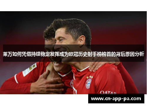 莱万如何凭借持续稳定发挥成为欧冠历史射手榜榜首的背后原因分析