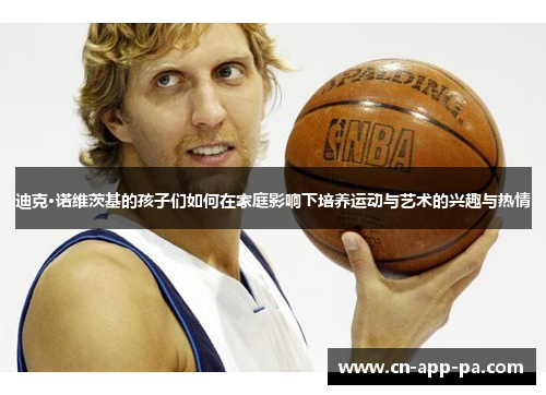 迪克·诺维茨基的孩子们如何在家庭影响下培养运动与艺术的兴趣与热情
