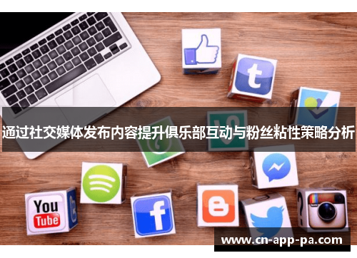 通过社交媒体发布内容提升俱乐部互动与粉丝粘性策略分析 通过社交媒体发布内容提升俱乐部互动与粉丝粘性策略分析