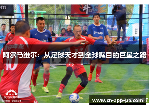 阿尔马维尔:从足球天才到全球瞩目的巨星之路 阿尔马维尔:从足球天才到全球瞩目的巨星之路