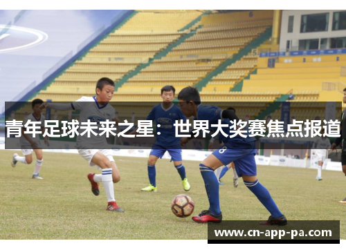 青年足球未来之星:世界大奖赛焦点报道 青年足球未来之星:世界大奖赛焦点报道