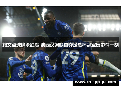 鲍文点球绝杀红魔 助西汉姆联首夺足总杯冠军历史性一刻 鲍文点球绝杀红魔 助西汉姆联首夺足总杯冠军历史性一刻