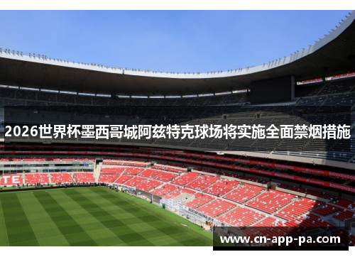 2026世界杯墨西哥城阿兹特克球场将实施全面禁烟措施 2026世界杯墨西哥城阿兹特克球场将实施全面禁烟措施
