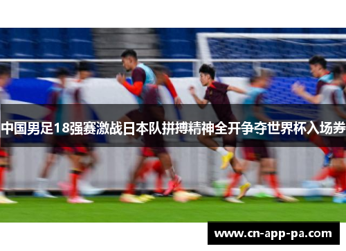 中国男足18强赛激战日本队拼搏精神全开争夺世界杯入场券 中国男足18强赛激战日本队拼搏精神全开争夺世界杯入场券