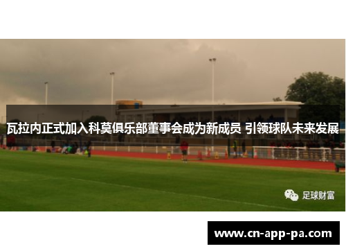 瓦拉内正式加入科莫俱乐部董事会成为新成员 引领球队未来发展